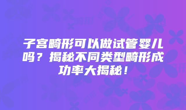 子宫畸形可以做试管婴儿吗?揭秘不同类型畸形成功率大揭秘!