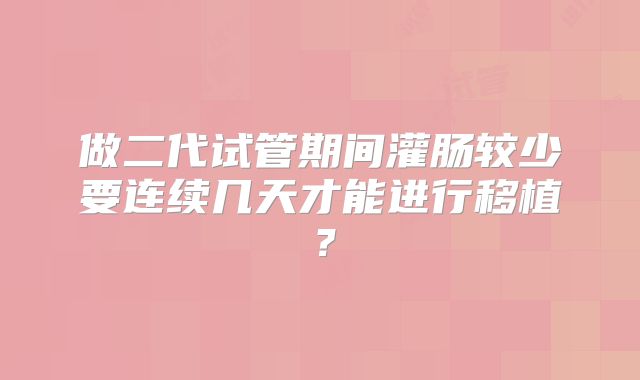 做二代试管期间灌肠较少要连续几天才能进行移植？
