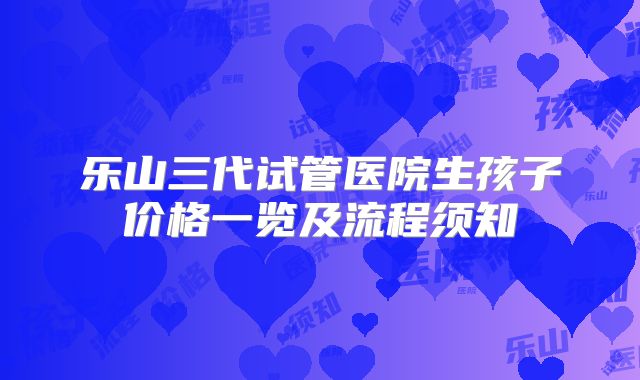 乐山三代试管医院生孩子价格一览及流程须知