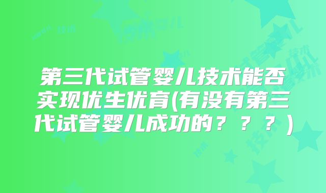 第三代试管婴儿技术能否实现优生优育(有没有第三代试管婴儿成功的？？？)