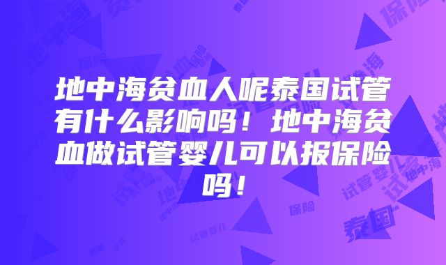 地中海贫血人呢泰国试管有什么影响吗！地中海贫血做试管婴儿可以报保险吗！