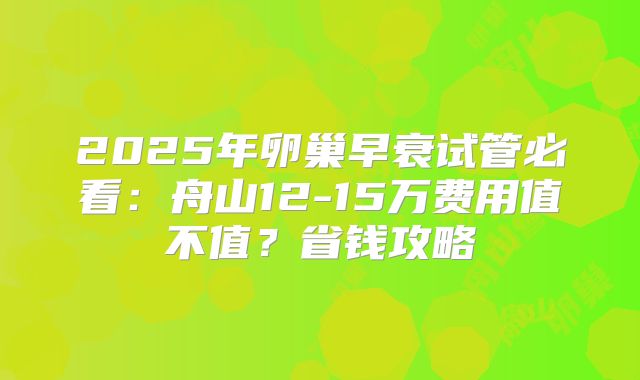 2025年卵巢早衰试管必看:舟山12-15万费用值不值?省钱攻略