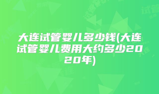 大连试管婴儿多少钱(大连试管婴儿费用大约多少2020年)