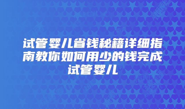 试管婴儿省钱秘籍详细指南教你如何用少的钱完成试管婴儿
