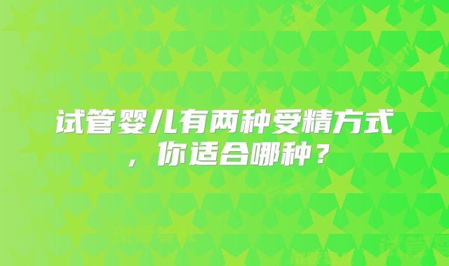试管婴儿有两种受精方式,你适合哪种?