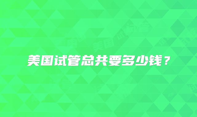 美国试管总共要多少钱?