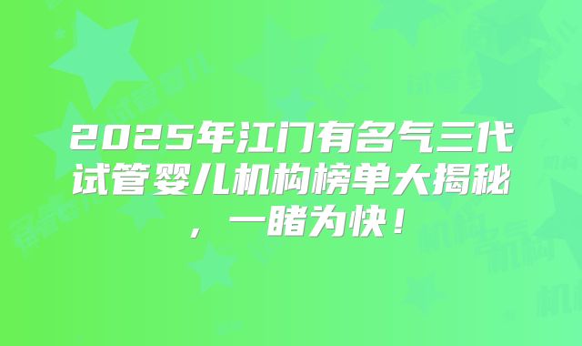 2025年江门有名气三代试管婴儿机构榜单大揭秘，一睹为快！