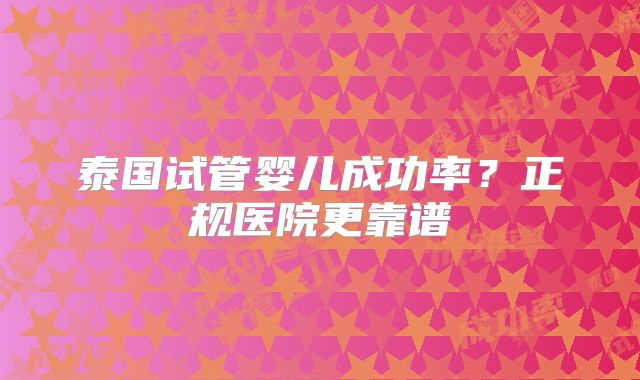 泰国试管婴儿成功率？正规医院更靠谱
