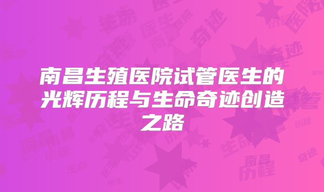 南昌生殖医院试管医生的光辉历程与生命奇迹创造之路