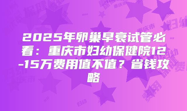 2025年卵巢早衰试管必看：重庆市妇幼保健院12-15万费用值不值？省钱攻略