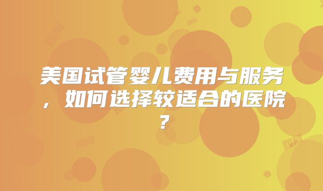 美国试管婴儿费用与服务,如何选择较适合的医院?