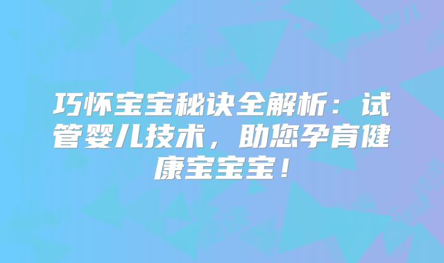 巧怀宝宝秘诀全解析：试管婴儿技术，助您孕育健康宝宝宝！
