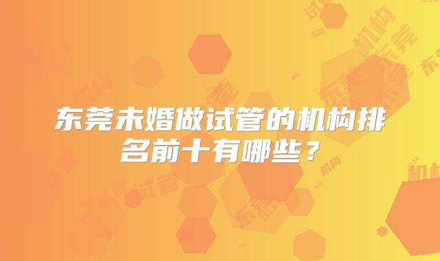 东莞未婚做试管的机构排名前十有哪些？