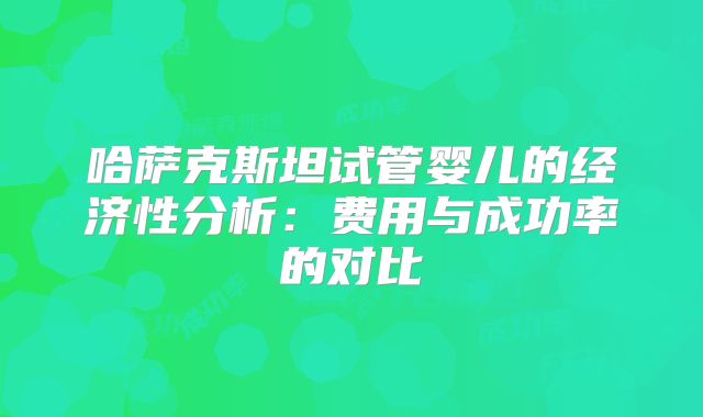 哈萨克斯坦试管婴儿的经济性分析:费用与成功率的对比