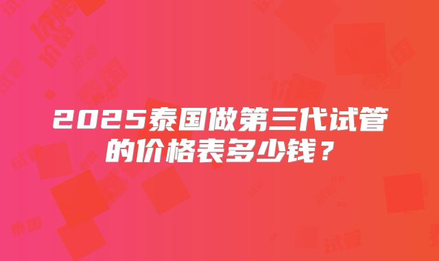2025泰国做第三代试管的价格表多少钱？