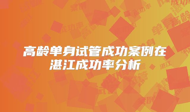 高龄单身试管成功案例在湛江成功率分析
