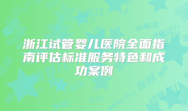 浙江试管婴儿医院全面指南评估标准服务特色和成功案例