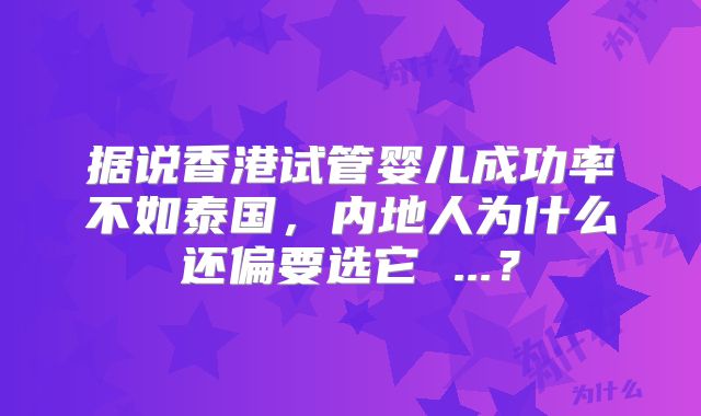 据说香港试管婴儿成功率不如泰国,内地人为什么还偏要选它 ...?