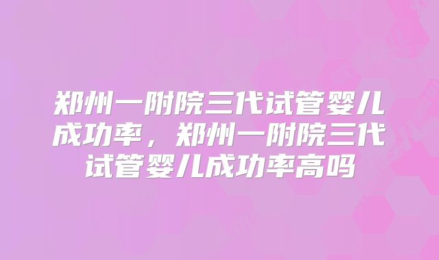郑州一附院三代试管婴儿成功率,郑州一附院三代试管婴儿成功率高吗