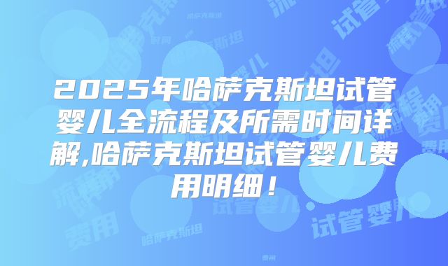 2025年哈萨克斯坦试管婴儿全流程及所需时间详解,哈萨克斯坦试管婴儿费用明细!