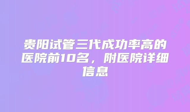 贵阳试管三代成功率高的医院前10名，附医院详细信息