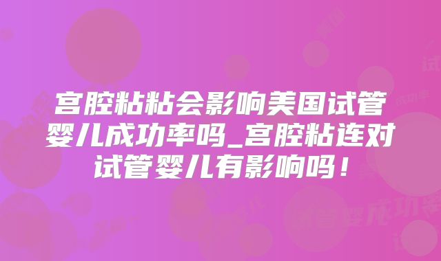 宫腔粘粘会影响美国试管婴儿成功率吗_宫腔粘连对试管婴儿有影响吗！
