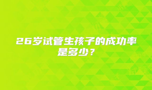 26岁试管生孩子的成功率是多少?