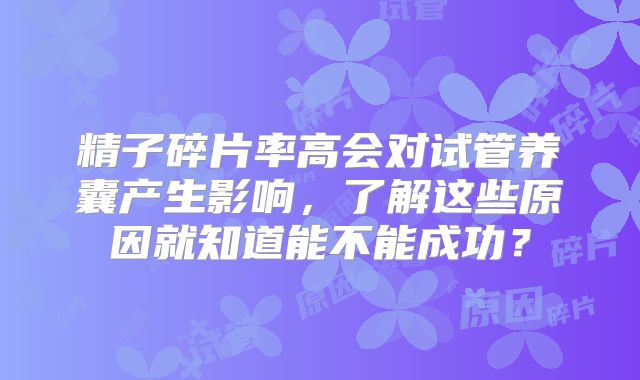 精子碎片率高会对试管养囊产生影响，了解这些原因就知道能不能成功？