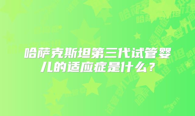 哈萨克斯坦第三代试管婴儿的适应症是什么?