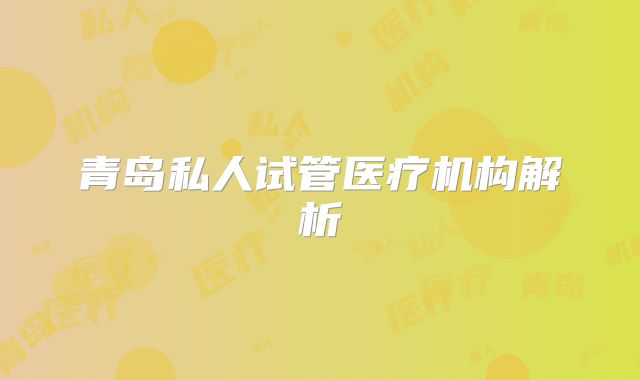 青岛私人试管医疗机构解析