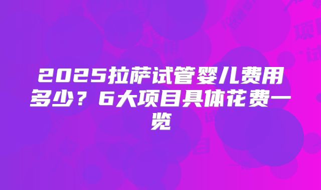 2025拉萨试管婴儿费用多少？6大项目具体花费一览