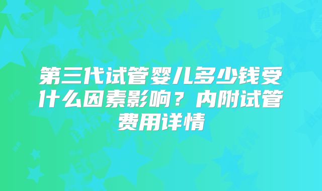 第三代试管婴儿多少钱受什么因素影响？内附试管费用详情