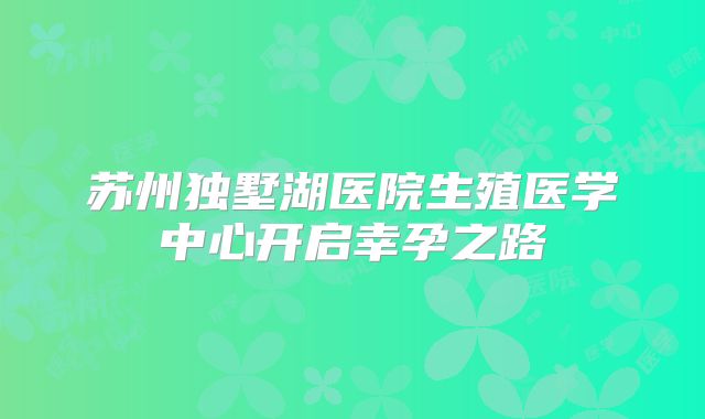 苏州独墅湖医院生殖医学中心开启幸孕之路