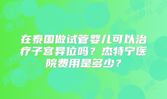 在泰国做试管婴儿可以治疗子宫异位吗?杰特宁医院费用是多少?