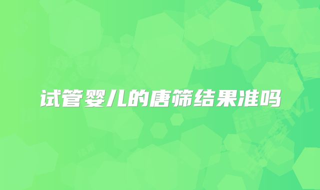 试管婴儿的唐筛结果准吗