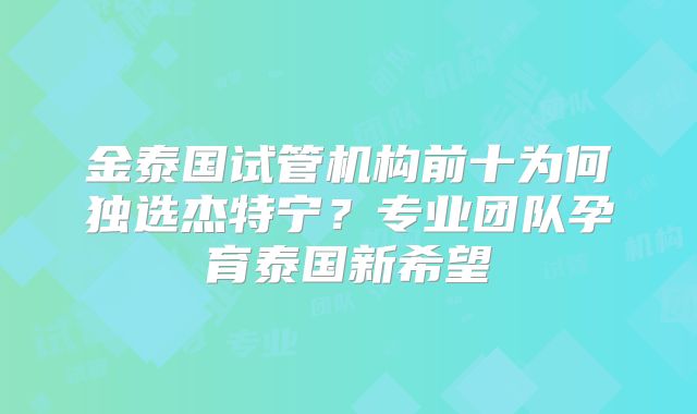 金泰国试管机构前十为何独选杰特宁?专业团队孕育泰国新希望