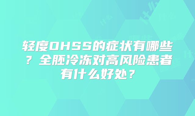 轻度OHSS的症状有哪些?全胚冷冻对高风险患者有什么好处?