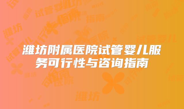 潍坊附属医院试管婴儿服务可行性与咨询指南