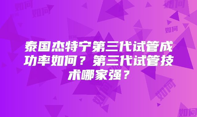 泰国杰特宁第三代试管成功率如何？第三代试管技术哪家强？