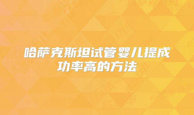 哈萨克斯坦试管婴儿提成功率高的方法