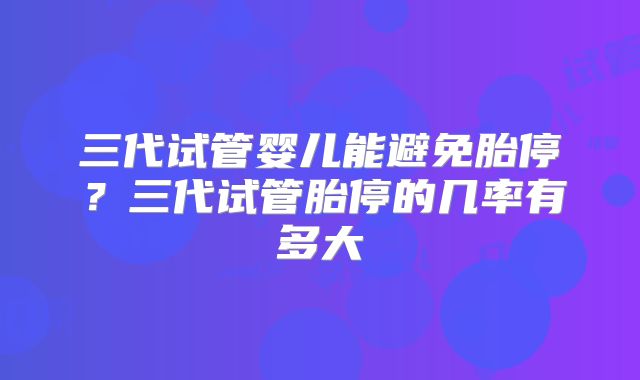 三代试管婴儿能避免胎停?三代试管胎停的几率有多大