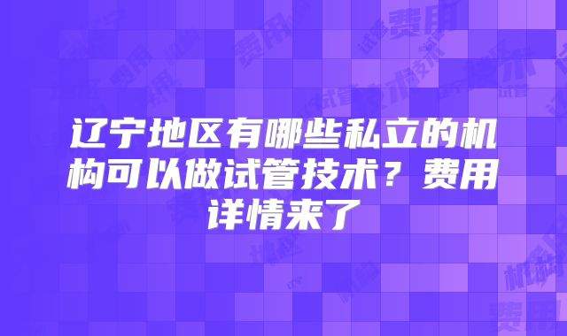 辽宁地区有哪些私立的机构可以做试管技术？费用详情来了
