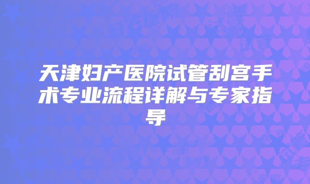 天津妇产医院试管刮宫手术专业流程详解与专家指导