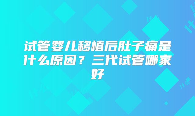 试管婴儿移植后肚子痛是什么原因?三代试管哪家好