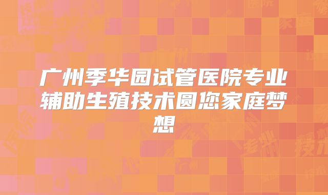 广州季华园试管医院专业辅助生殖技术圆您家庭梦想