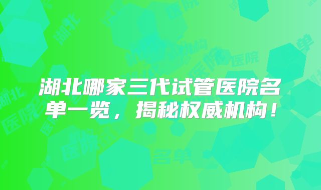 湖北哪家三代试管医院名单一览,揭秘权威机构!