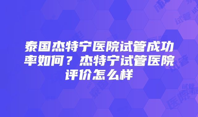 泰国杰特宁医院试管成功率如何？杰特宁试管医院评价怎么样