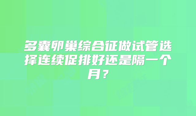 多囊卵巢综合征做试管选择连续促排好还是隔一个月?