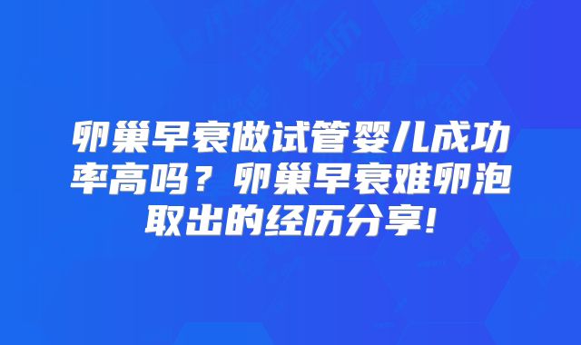卵巢早衰做试管婴儿成功率高吗?卵巢早衰难卵泡取出的经历分享!
