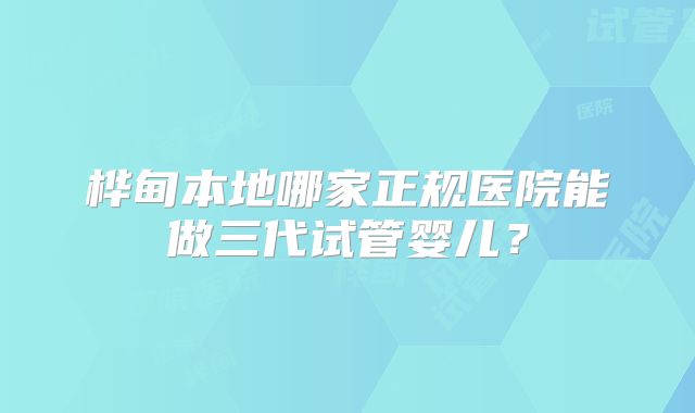 桦甸本地哪家正规医院能做三代试管婴儿？